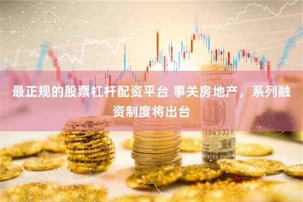最正规的股票杠杆配资平台 事关房地产，系列融资制度将出台