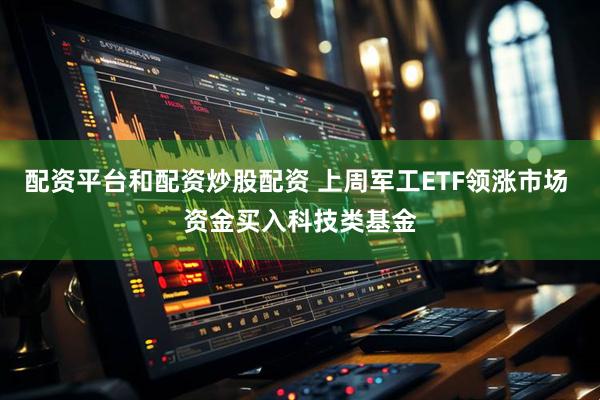 配资平台和配资炒股配资 上周军工ETF领涨市场 资金买入科技类基金