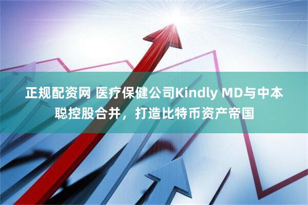 正规配资网 医疗保健公司Kindly MD与中本聪控股合并，打造比特币资产帝国