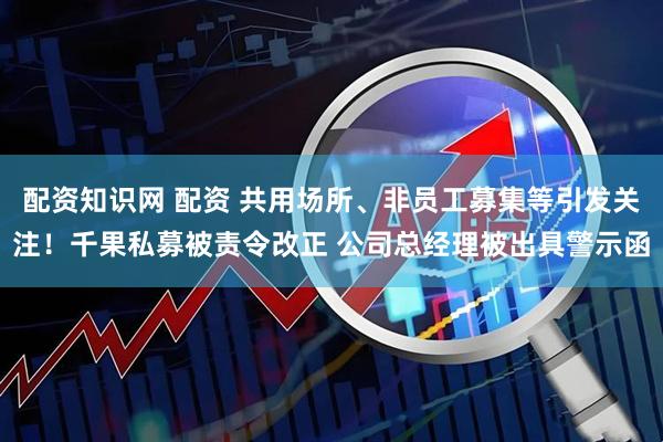 配资知识网 配资 共用场所、非员工募集等引发关注！千果私募被责令改正 公司总经理被出具警示函