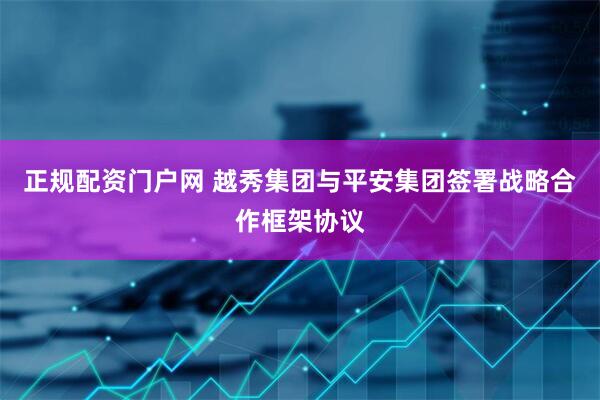 正规配资门户网 越秀集团与平安集团签署战略合作框架协议