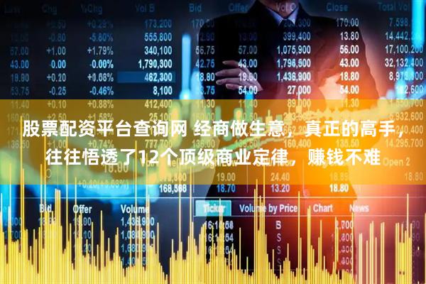 股票配资平台查询网 经商做生意，真正的高手，往往悟透了12个顶级商业定律，赚钱不难