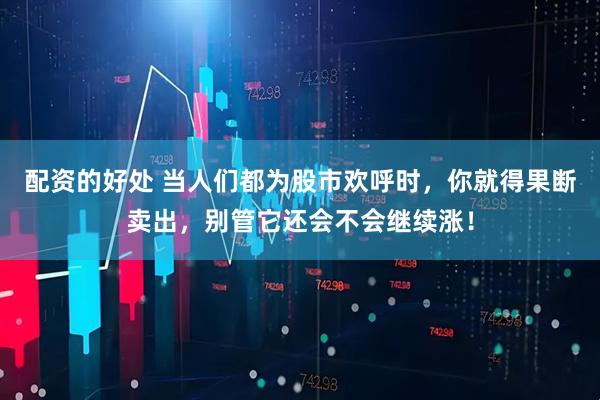 配资的好处 当人们都为股市欢呼时，你就得果断卖出，别管它还会不会继续涨！
