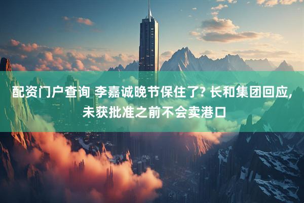 配资门户查询 李嘉诚晚节保住了? 长和集团回应, 未获批准之前不会卖港口
