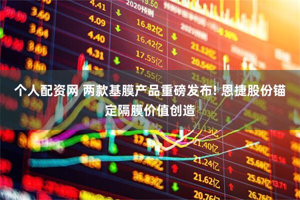 个人配资网 两款基膜产品重磅发布! 恩捷股份锚定隔膜价值创造