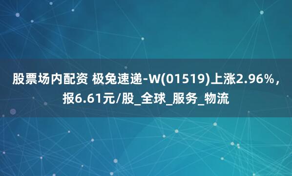 股票场内配资 极兔速递-W(01519)上涨2.96%，报6.61元/股_全球_服务_物流