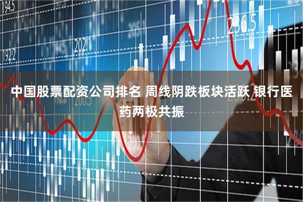 中国股票配资公司排名 周线阴跌板块活跃 银行医药两极共振