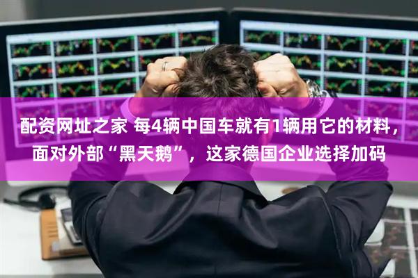 配资网址之家 每4辆中国车就有1辆用它的材料，面对外部“黑天鹅”，这家德国企业选择加码