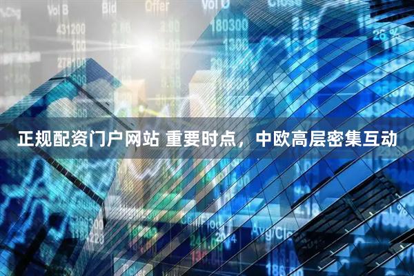 正规配资门户网站 重要时点，中欧高层密集互动