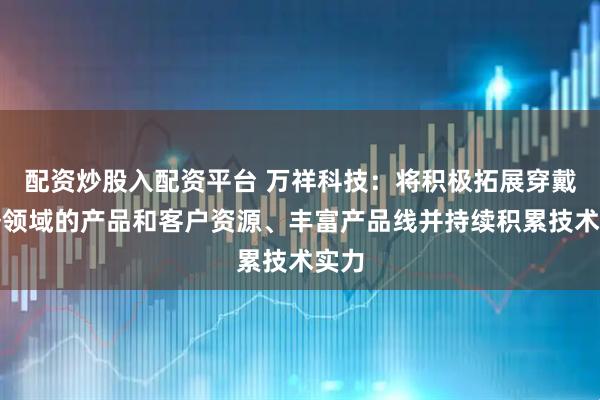 配资炒股入配资平台 万祥科技：将积极拓展穿戴业务领域的产品和客户资源、丰富产品线并持续积累技术实力