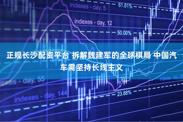 正规长沙配资平台 拆解魏建军的全球棋局 中国汽车需坚持长线主义