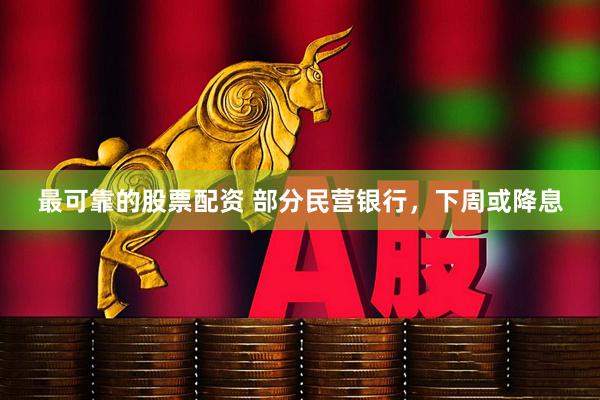 最可靠的股票配资 部分民营银行，下周或降息