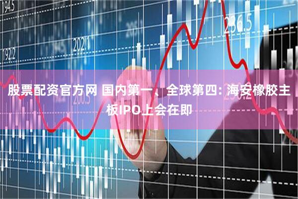 股票配资官方网 国内第一、全球第四: 海安橡胶主板IPO上会在即