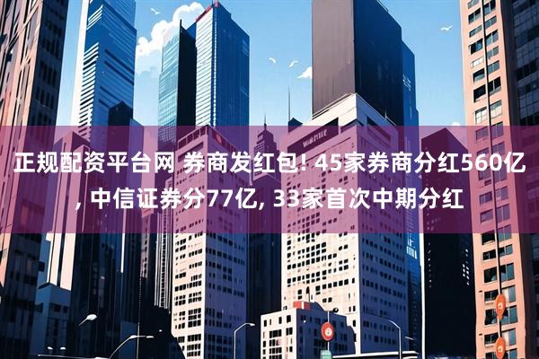 正规配资平台网 券商发红包! 45家券商分红560亿, 中信证券分77亿, 33家首次中期分红