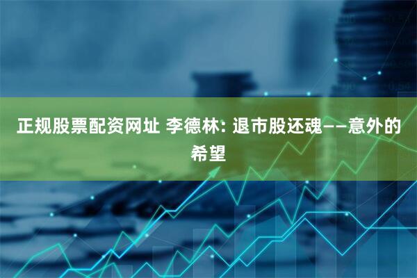 正规股票配资网址 李德林: 退市股还魂——意外的希望