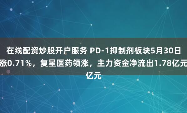 在线配资炒股开户服务 PD-1抑制剂板块5月30日涨0.71%，复星医药领涨，主力资金净流出1.78亿元