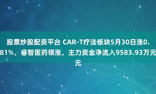 股票炒股配资平台 CAR-T疗法板块5月30日涨0.81%，睿智医药领涨，主力资金净流入9583.93万元