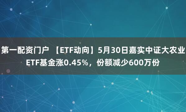 第一配资门户 【ETF动向】5月30日嘉实中证大农业ETF基金涨0.45%，份额减少600万份