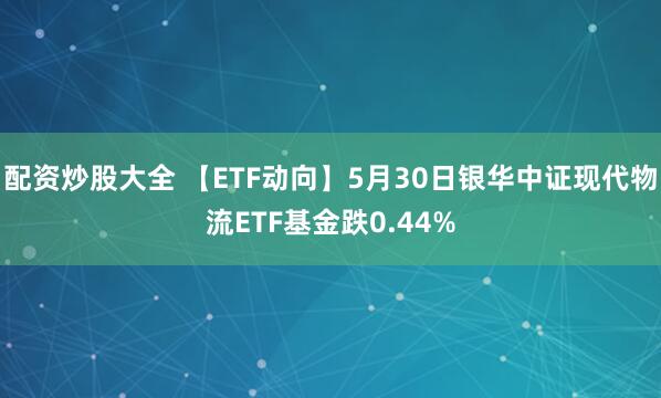 配资炒股大全 【ETF动向】5月30日银华中证现代物流ETF基金跌0.44%