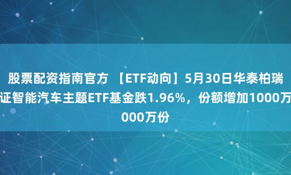 股票配资指南官方 【ETF动向】5月30日华泰柏瑞中证智能汽车主题ETF基金跌1.96%，份额增加1000万份