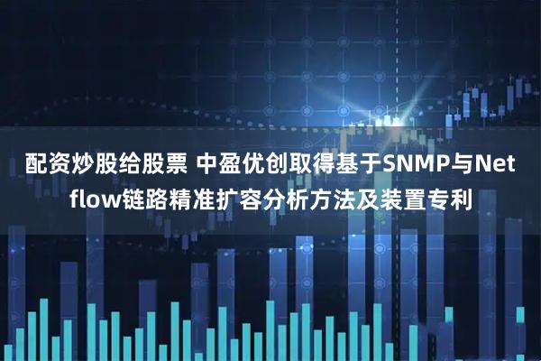 配资炒股给股票 中盈优创取得基于SNMP与Netflow链路精准扩容分析方法及装置专利