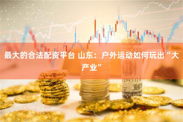 最大的合法配资平台 山东：户外运动如何玩出“大产业”