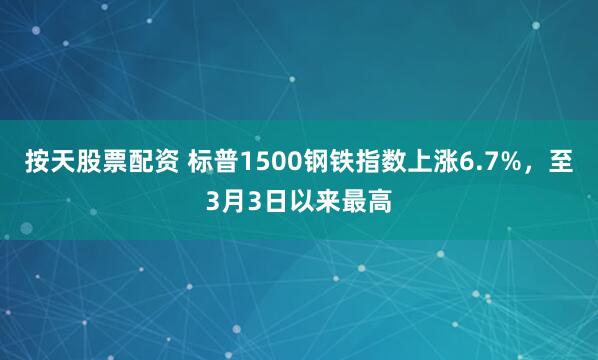 按天股票配资 标普1500钢铁指数上涨6.7%，至3月3日以来最高