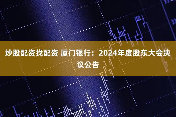 炒股配资找配资 厦门银行：2024年度股东大会决议公告