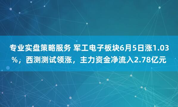 专业实盘策略服务 军工电子板块6月5日涨1.03%，西测测试领涨，主力资金净流入2.78亿元