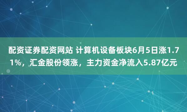 配资证券配资网站 计算机设备板块6月5日涨1.71%，汇金股份领涨，主力资金净流入5.87亿元