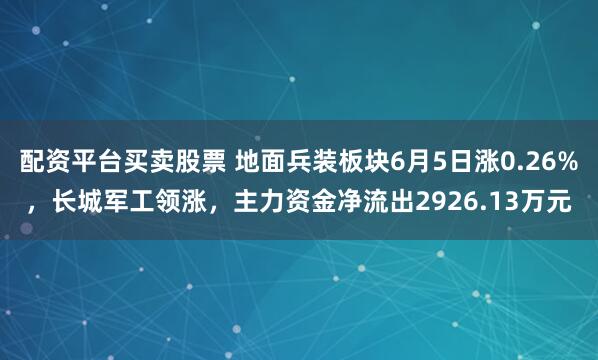 配资平台买卖股票 地面兵装板块6月5日涨0.26%，长城军工领涨，主力资金净流出2926.13万元