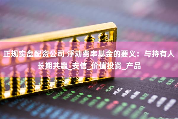 正规实盘配资公司 浮动费率基金的要义：与持有人长期共赢_安信_价值投资_产品