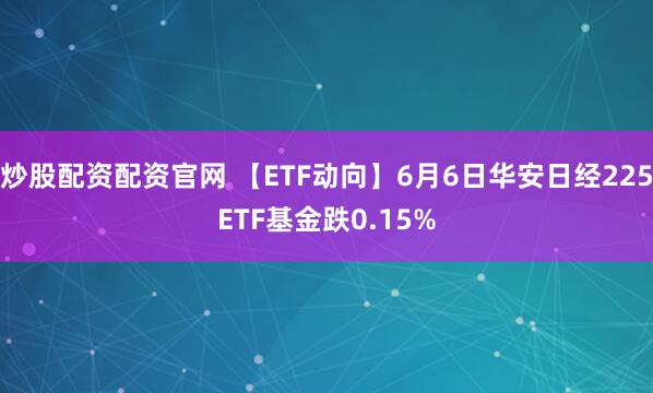 炒股配资配资官网 【ETF动向】6月6日华安日经225ETF基金跌0.15%
