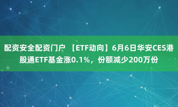 配资安全配资门户 【ETF动向】6月6日华安CES港股通ETF基金涨0.1%，份额减少200万份