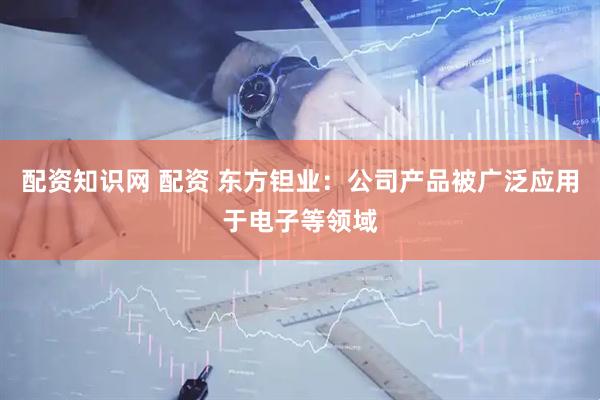 配资知识网 配资 东方钽业：公司产品被广泛应用于电子等领域