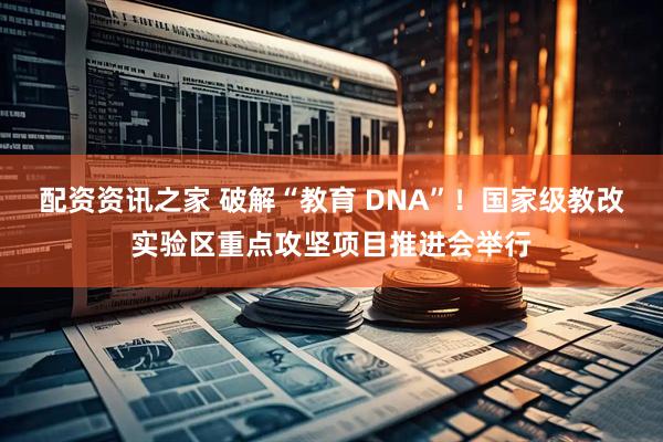 配资资讯之家 破解“教育 DNA”！国家级教改实验区重点攻坚项目推进会举行