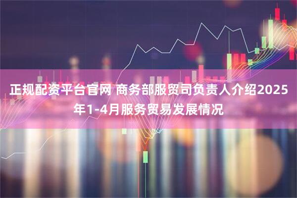 正规配资平台官网 商务部服贸司负责人介绍2025年1-4月服务贸易发展情况