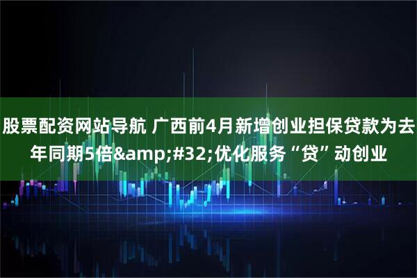 股票配资网站导航 广西前4月新增创业担保贷款为去年同期5倍&#32;优化服务“贷”动创业