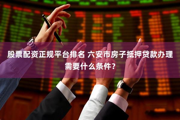 股票配资正规平台排名 六安市房子抵押贷款办理需要什么条件？
