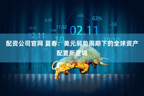 配资公司官网 夏春：美元弱势周期下的全球资产配置新逻辑