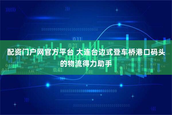 配资门户网官方平台 大连台边式登车桥港口码头的物流得力助手