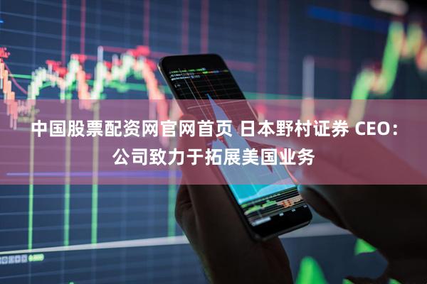 中国股票配资网官网首页 日本野村证券 CEO：公司致力于拓展美国业务