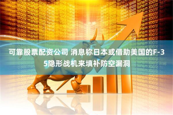 可靠股票配资公司 消息称日本或借助美国的F-35隐形战机来填补防空漏洞