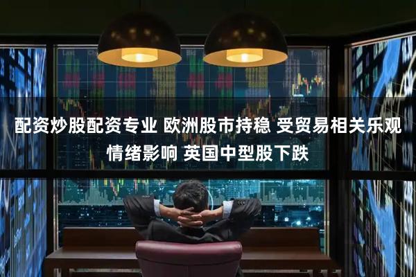 配资炒股配资专业 欧洲股市持稳 受贸易相关乐观情绪影响 英国中型股下跌