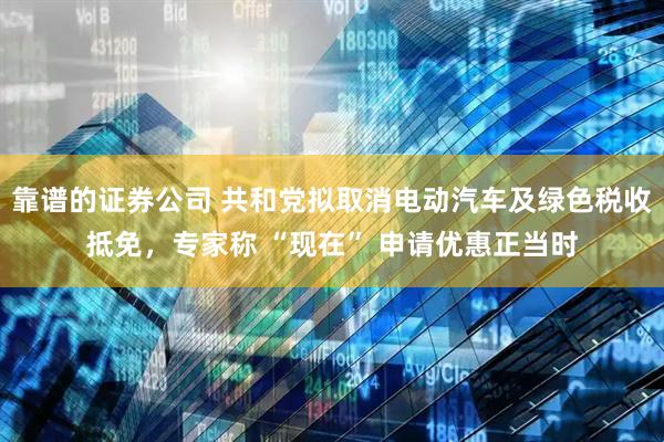 靠谱的证券公司 共和党拟取消电动汽车及绿色税收抵免，专家称 “现在” 申请优惠正当时