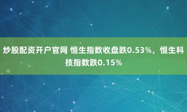 炒股配资开户官网 恒生指数收盘跌0.53%，恒生科技指数跌0.15%