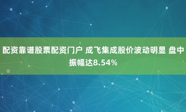 配资靠谱股票配资门户 成飞集成股价波动明显 盘中振幅达8.54%