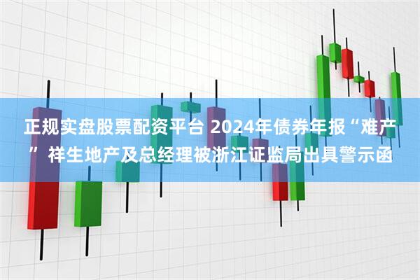 正规实盘股票配资平台 2024年债券年报“难产” 祥生地产及总经理被浙江证监局出具警示函