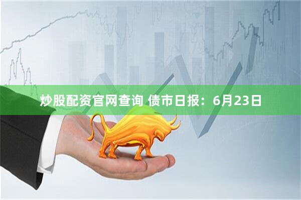 炒股配资官网查询 债市日报：6月23日