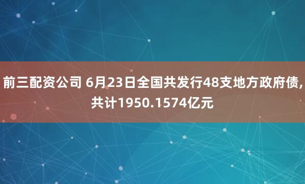 前三配资公司 6月23日全国共发行48支地方政府债,共计1950.1574亿元
